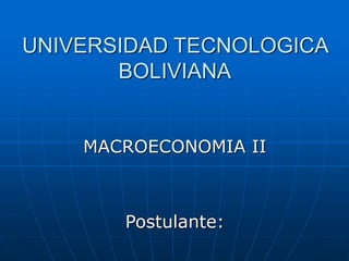 UNIVERSIDAD TECNOLOGICA
BOLIVIANA
MACROECONOMIA II
Postulante:
 