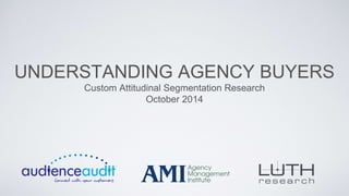 UNDERSTANDING AGENCY BUYERS 
Custom Attitudinal Segmentation Research 
October 2014 
 