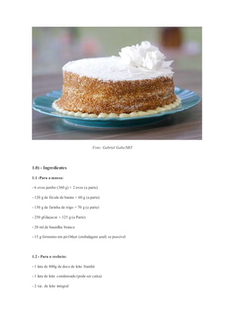 Foto: Gabriel Gabe/SBT
1.0) - Ingredientes
1.1 -Para a massa:
- 6 ovos jumbo (360 g) + 2 ovos (a parte)
- 120 g de fécula de batata + 60 g (a parte)
- 130 g de farinha de trigo + 70 g (a parte)
- 250 gGlaçucar + 125 g (a Parte)
- 20 ml de baunilha branca
- 15 g fermento em pó Otker (embalagem azul) se possível
1.2 - Para o recheio:
- 1 lata de 800g de doce de leite Itambé
- 1 lata de leite condensado (pode ser caixa)
- 2 xic. de leite integral
 