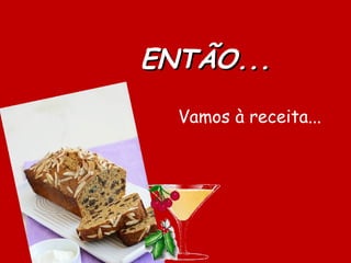 ENTÃO...
  Vamos à receita...
 