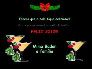 Espero que o bolo fique delicioso!!! Mas, o gostoso mesmo é a reunião da família... FELIZ 2012!!! Mima Badan e família       