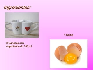 Ingredientes:
2 Canecas com
capacidade de 150 ml
1 Gema
 