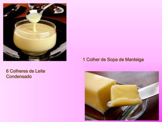 6 Colheres de Leite
Condensado
1 Colher de Sopa de Manteiga
 