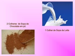 1 Colher de Sopa de Leite
2 Colheres de Sopa de
Chocolate em pó
 