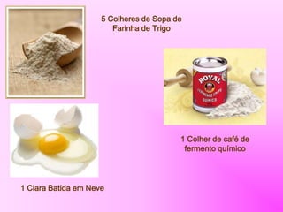 5 Colheres de Sopa de
Farinha de Trigo
1 Colher de café de
fermento químico
1 Clara Batida em Neve
 