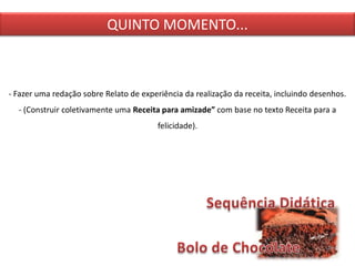 QUINTO MOMENTO...
- Fazer uma redação sobre Relato de experiência da realização da receita, incluindo desenhos.
- (Construir coletivamente uma Receita para amizade” com base no texto Receita para a
felicidade).
 