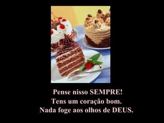 Pense nisso SEMPRE! Tens um coração bom. Nada foge aos olhos de DEUS. 
