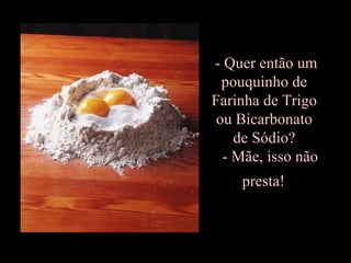 - Quer então um  pouquinho de  Farinha de Trigo  ou Bicarbonato  de Sódio?    - Mãe, isso não  presta!   