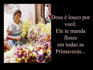 Deus é louco por
     você.
 Ele te manda
     flores
  em todas as
 Primaveras...
 