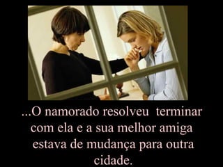 ...O namorado resolveu terminar
   com ela e a sua melhor amiga
   estava de mudança para outra
              cidade.
 