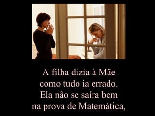 A filha dizia à Mãe
  como tudo ia errado.
  Ela não se saíra bem
na prova de Matemática,
 