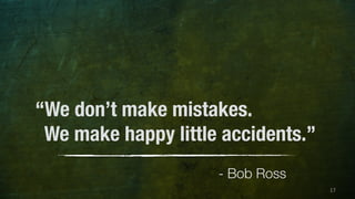 17 
“We don’t make mistakes. 
We make happy little accidents.” 
- Bob Ross 
 