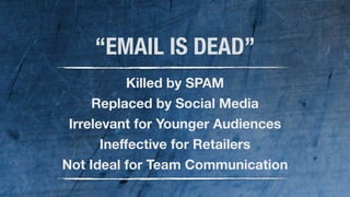 4 
“EMAIL IS DEAD” 
Killed by SPAM 
Replaced by Social Media 
Irrelevant for Younger Audiences 
Ineffective for Retailers 
Not Ideal for Team Communication 
 