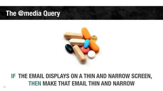 The @media Query 
35 
IF THE EMAIL DISPLAYS ON A THIN AND NARROW SCREEN, 
THEN MAKE THAT EMAIL THIN AND NARROW 
 