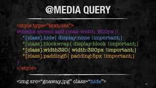 36 
@MEDIA QUERY 
<style type=”text/css”> 
@media screen and (max-width: 600px){ 
*[class].hide{ display:none !important;} 
*[class].blockwrap{ display:block !important;} 
*[class].width320{ width:320px !important;} 
*[class].padding5{ padding:5px !important;} 
} 
</style> 
<img src=“goaway.jpg” class=“hide”> 
 