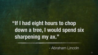 55 
“If I had eight hours to chop 
down a tree, I would spend six 
sharpening my ax.” 
- Abraham Lincoln 
 