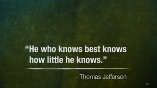 69 
“He who knows best knows 
how little he knows.” 
- Thomas Jefferson 
 