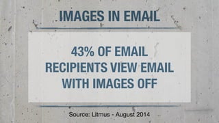 19 
IMAGES IN EMAIL 
43% OF EMAIL 
RECIPIENTS VIEW EMAIL 
WITH IMAGES OFF 
Source: Litmus - August 2014 
 