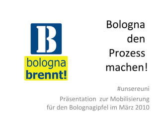Bologna  den  Prozess  machen! #unsereuni Präsentation  zur Mobilisierung für den Bolognagipfel im März 2010 