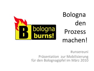 Bologna  den  Prozess  machen! #unsereuni Präsentation  zur Mobilisierung für den Bolognagipfel im März 2010 