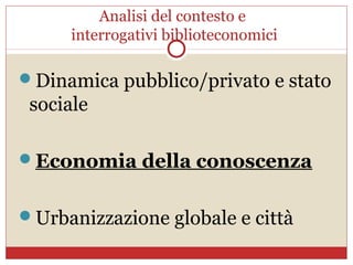 Analisi del contesto e
     interrogativi biblioteconomici

Dinamica pubblico/privato e stato
 sociale

Economia della conoscenza


Urbanizzazione globale e città
 