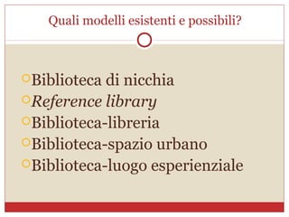 Quali modelli esistenti e possibili?



Biblioteca di nicchia
Reference library
Biblioteca-libreria
Biblioteca-spazio urbano
Biblioteca-luogo esperienziale
 