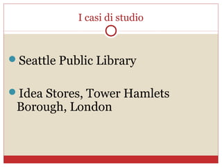I casi di studio



Seattle Public Library


Idea Stores, Tower Hamlets
 Borough, London
 