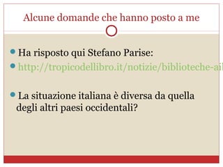 Alcune domande che hanno posto a me


Ha risposto qui Stefano Parise:
http://tropicodellibro.it/notizie/biblioteche-aib


La situazione italiana è diversa da quella
 degli altri paesi occidentali?
 