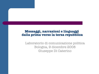 Messaggi, narrazioni e linguaggi  dalla prima verso la terza repubblica Laboratorio di comunicazione politica Bologna, 9 dicembre 2008 Giuseppe Di Caterino 