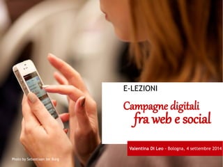 E-LEZIONI 
Campagne digitali fra web e social 
Valentina Di Leo - Bologna, 4 settembre 2014 
Photo by Sebastiaan ter Burg 
 