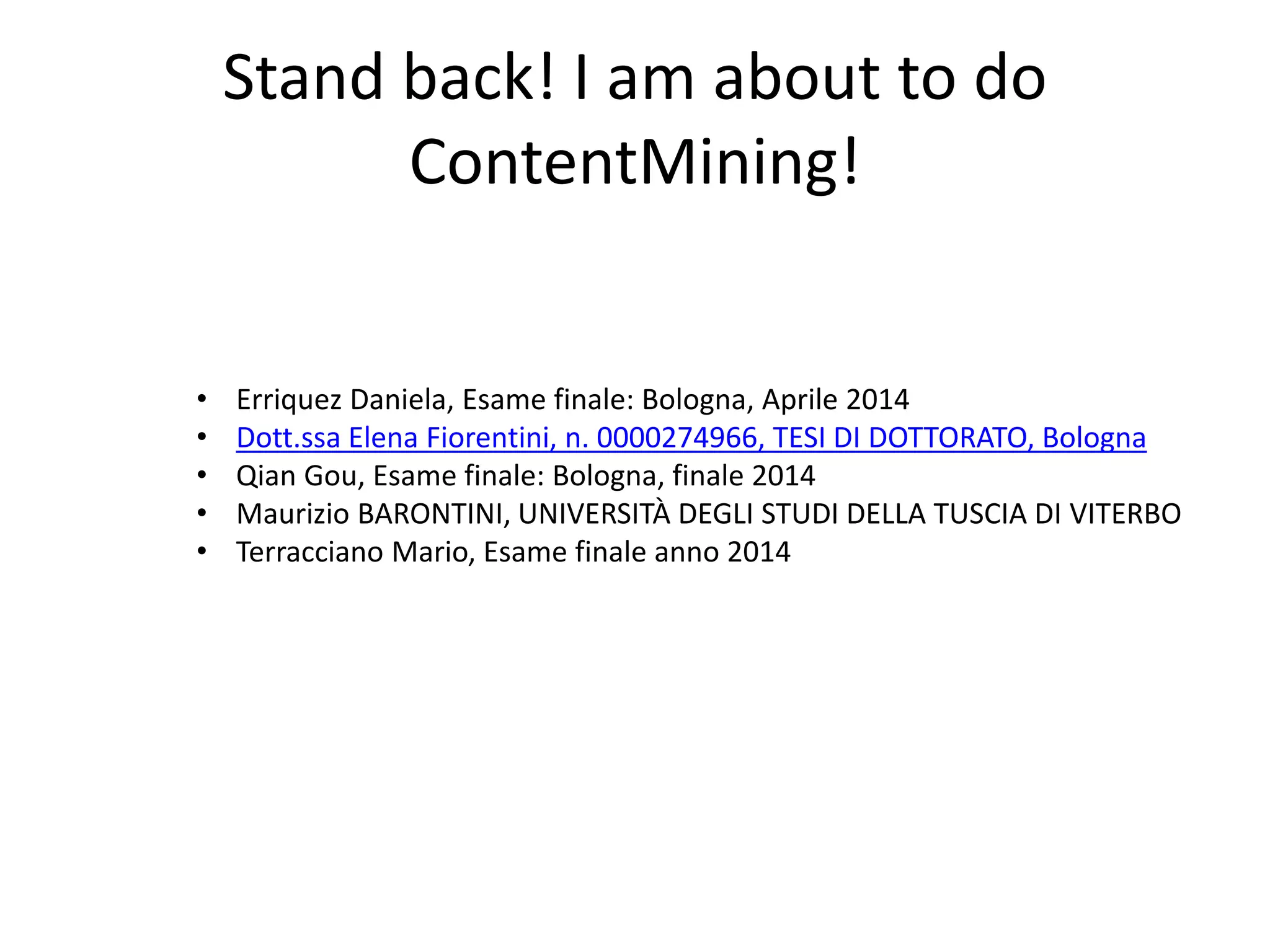 Stand back! I am about to do
ContentMining!
• Erriquez Daniela, Esame finale: Bologna, Aprile 2014
• Dott.ssa Elena Fiorentini, n. 0000274966, TESI DI DOTTORATO, Bologna
• Qian Gou, Esame finale: Bologna, finale 2014
• Maurizio BARONTINI, UNIVERSITÀ DEGLI STUDI DELLA TUSCIA DI VITERBO
• Terracciano Mario, Esame finale anno 2014
 