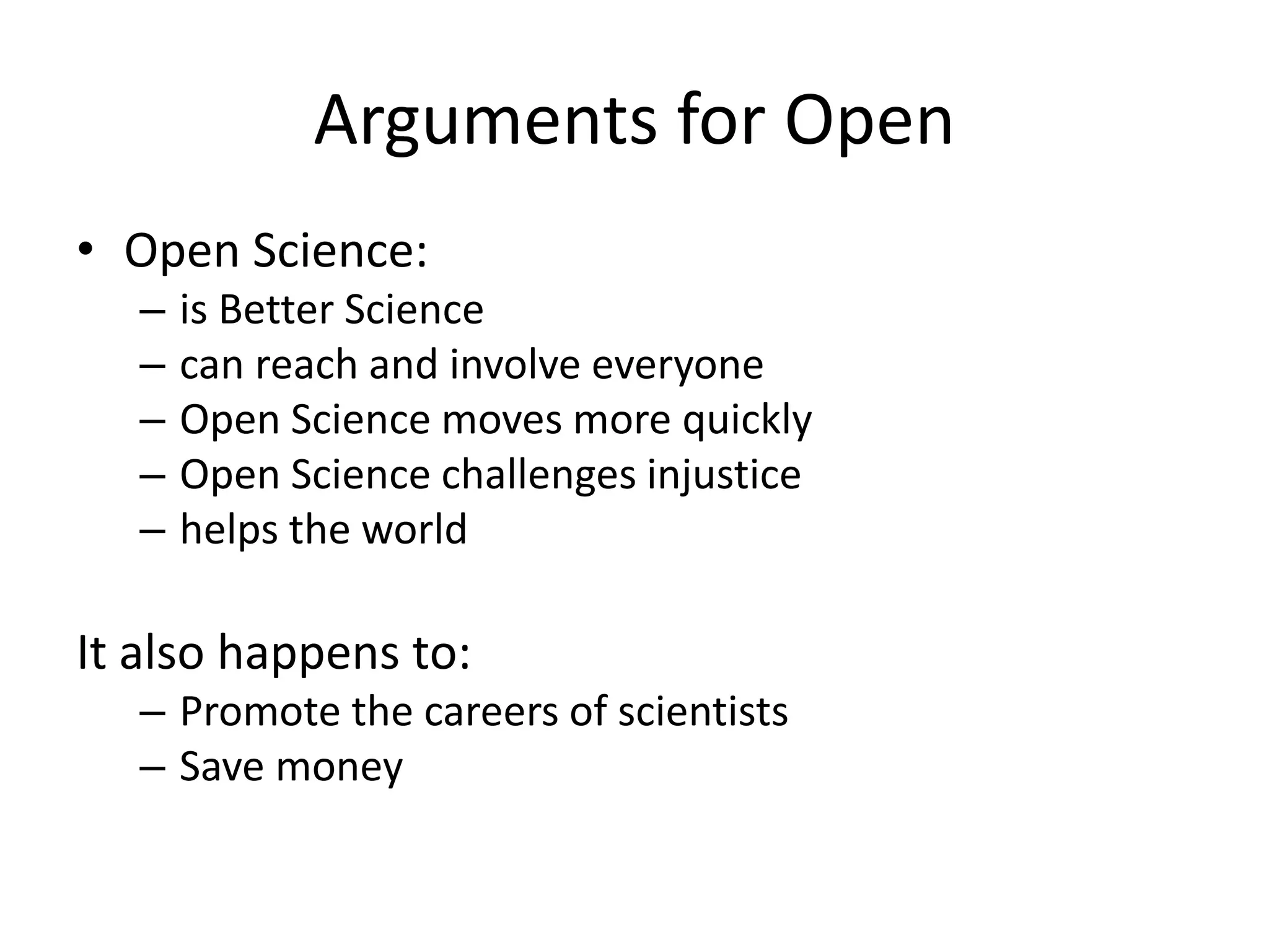 Arguments for Open
• Open Science:
– is Better Science
– can reach and involve everyone
– Open Science moves more quickly
– Open Science challenges injustice
– helps the world
It also happens to:
– Promote the careers of scientists
– Save money
 