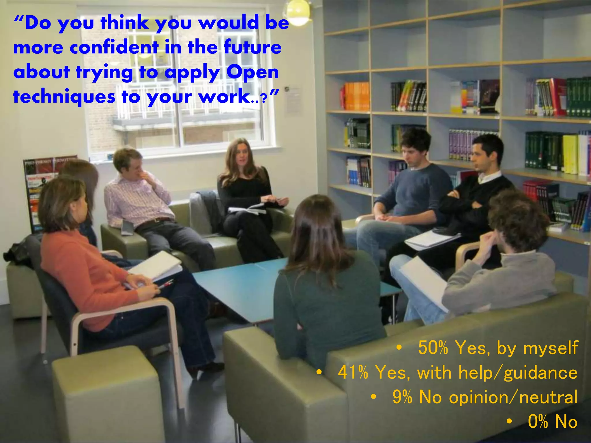 “Do you think you would be
more confident in the future
about trying to apply Open
techniques to your work..?”
• 50% Yes, by myself
• 41% Yes, with help/guidance
• 9% No opinion/neutral
• 0% No
 