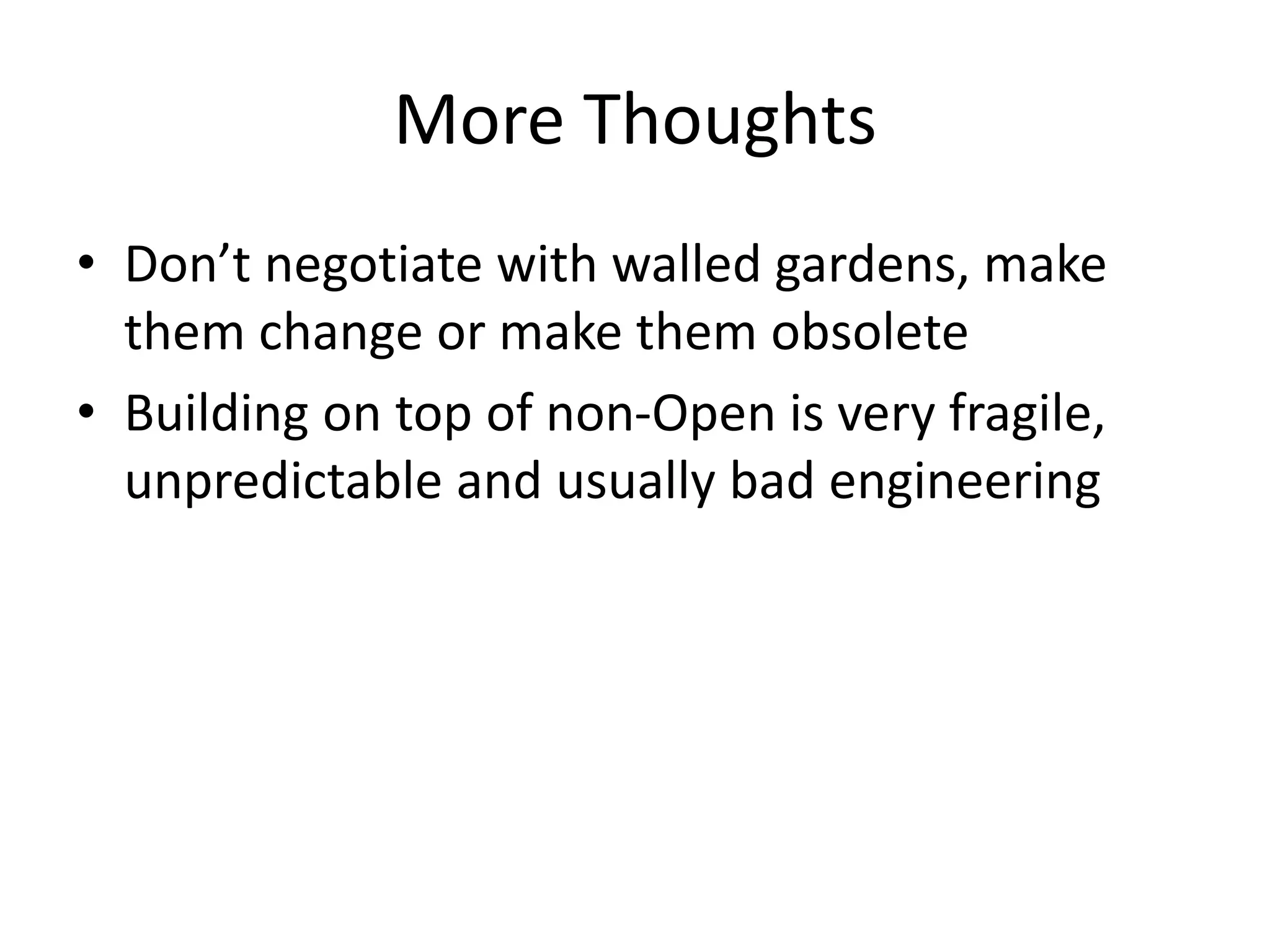 More Thoughts
• Don’t negotiate with walled gardens, make
them change or make them obsolete
• Building on top of non-Open is very fragile,
unpredictable and usually bad engineering
 