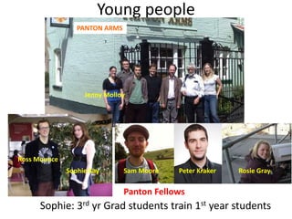 Young people
Jenny Molloy
Ross Mounce
Sam Moore Peter Kraker Rosie GraySophie Kay
Sophie: 3rd yr Grad students train 1st year students
PANTON ARMS
Panton Fellows
 