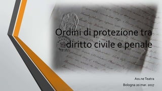 Ordini di protezione tra
diritto civile e penale
Ass.neTeatra
Bologna 20 mar. 2017
 