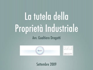 La tutela della
Proprietà Industriale
     Avv. Gualtiero Dragotti




        Settembre 2009
 