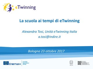 La scuola ai tempi di eTwinning
Alexandra Tosi, Unità eTwinning Italia
a.tosi@indire.it
Bologna 23 ottobre 2017
 