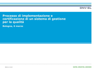 Processo di implementazione e
certificazione di un sistema di gestione
per la qualità
Bologna, 6 marzo

DNV GL © 2013

SAFER, SMARTER, GREENER

 