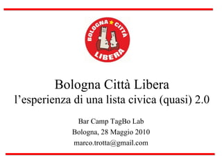 Bologna Città Libera
l’esperienza di una lista civica (quasi) 2.0
              Bar Camp TagBo Lab
             Bologna, 28 Maggio 2010
             marco.trotta@gmail.com
 