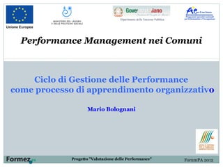Ciclo di Gestione delle Performance
come processo di apprendimento organizzativo
Mario Bolognani
Performance Management nei Comuni
ForumPA 2012Progetto "Valutazione delle Performance"
 