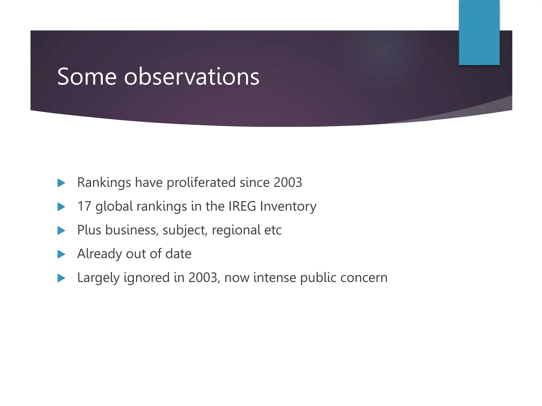 Some observations
 Rankings have proliferated since 2003
 17 global rankings in the IREG Inventory
 Plus business, subject, regional etc
 Already out of date
 Largely ignored in 2003, now intense public concern
 