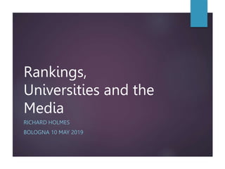 Rankings,
Universities and the
Media
RICHARD HOLMES
BOLOGNA 10 MAY 2019
 