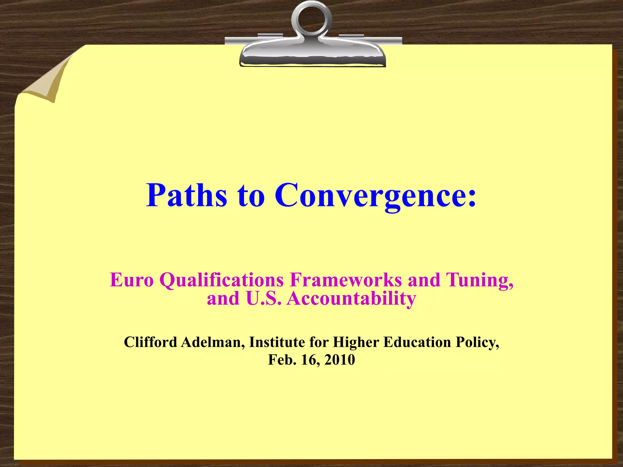 Paths to Convergence: Euro Qualifications Frameworks and Tuning, and U.S. Accountability Clifford Adelman, Institute for Higher Education Policy, Feb. 16, 2010 