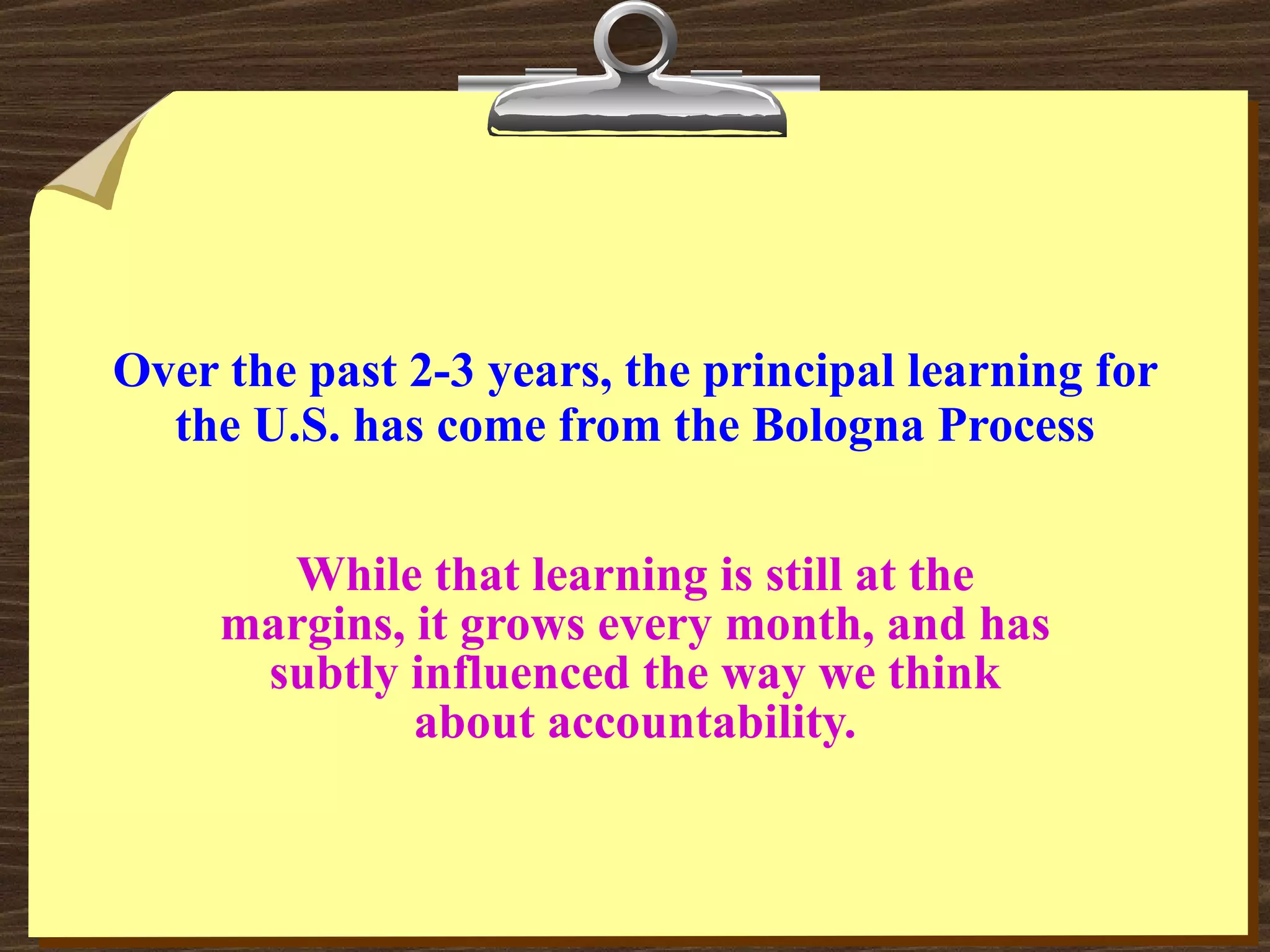 Over the past 2-3 years, the principal learning for the U.S. has come from the Bologna Process While that learning is still at the margins, it grows every month, and has subtly influenced the way we think about accountability. 