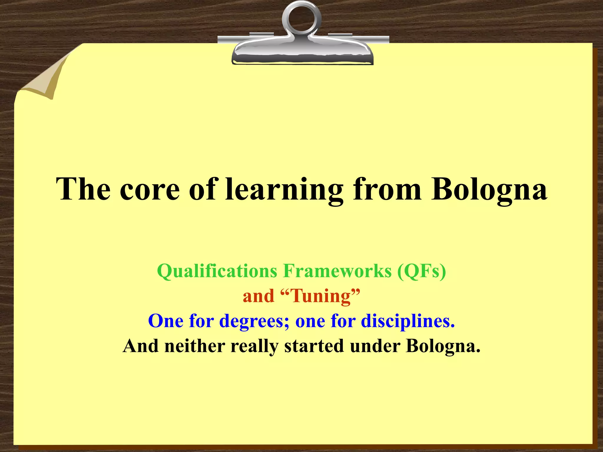 The core of learning from Bologna Qualifications Frameworks (QFs) and “Tuning” One for degrees; one for disciplines. And neither really started under Bologna. 