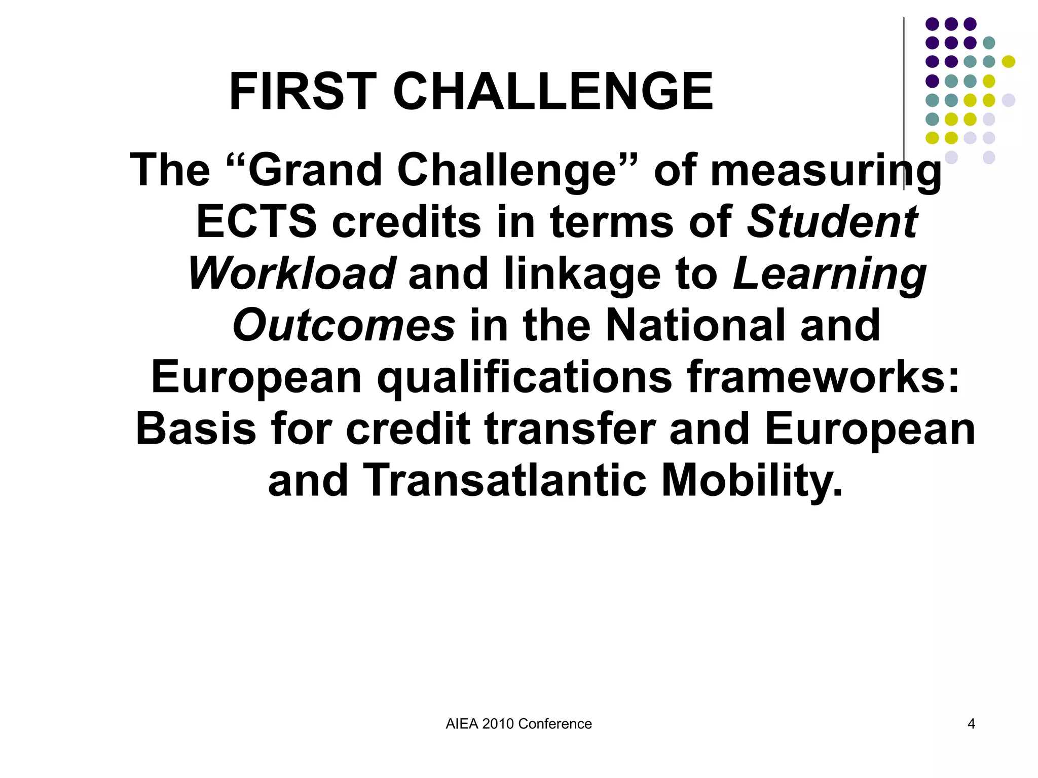 The “Grand Challenge” of measuring ECTS credits in terms of  Student Workload  and linkage to  Learning Outcomes  in the National and European qualifications frameworks: Basis for credit transfer and European and Transatlantic Mobility. AIEA 2010 Conference FIRST CHALLENGE 
