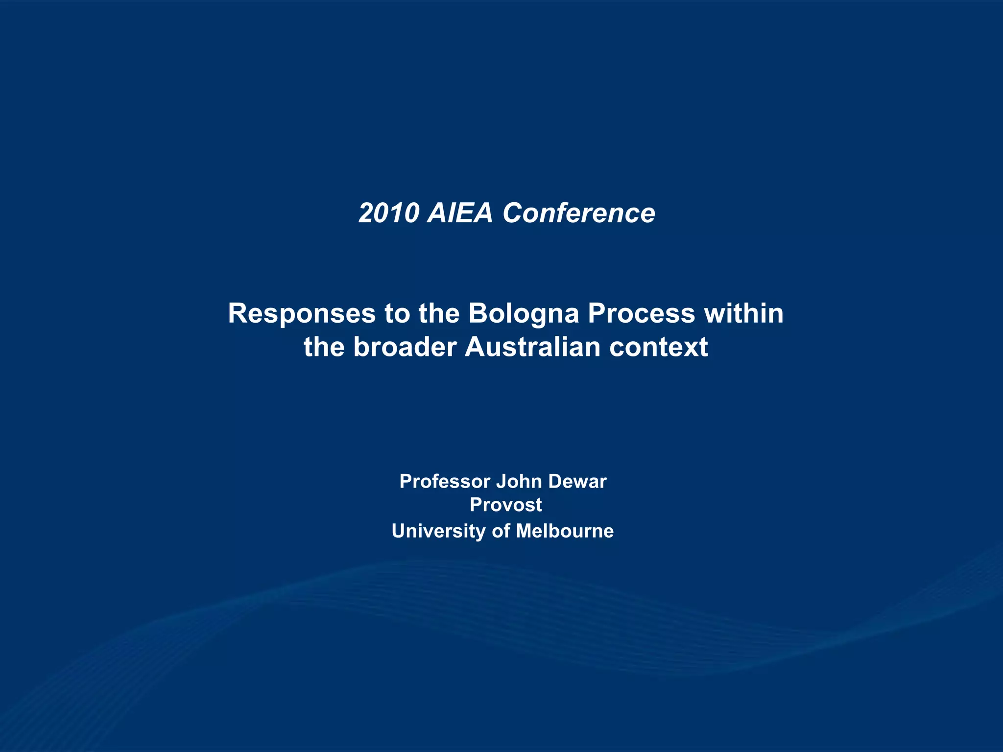 2010 AIEA Conference   Responses to the Bologna Process within the broader Australian context Professor John Dewar  Provost University of Melbourne   