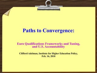 Paths to Convergence: Euro Qualifications Frameworks and Tuning, and U.S. Accountability Clifford Adelman, Institute for Higher Education Policy, Feb. 16, 2010 
