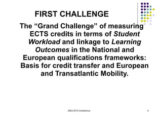 The “Grand Challenge” of measuring ECTS credits in terms of  Student Workload  and linkage to  Learning Outcomes  in the National and European qualifications frameworks: Basis for credit transfer and European and Transatlantic Mobility. AIEA 2010 Conference FIRST CHALLENGE 